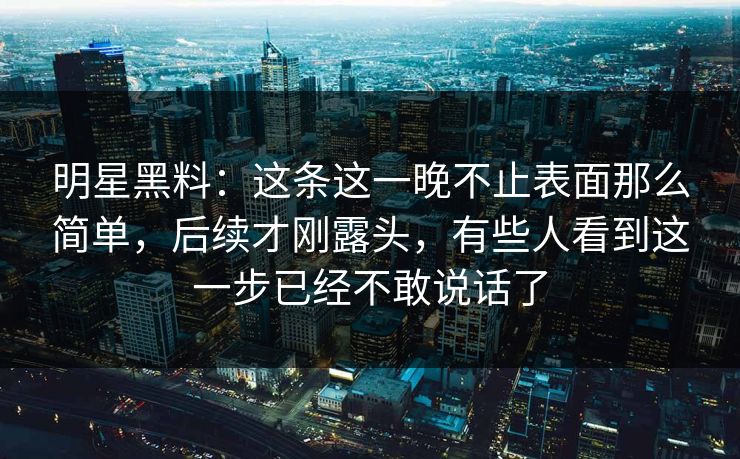 明星黑料:这条这一晚不止表面那么简单,后续才刚露头,有些人看到这一步已经不敢说话了 明星黑料:这条这一晚不止表面那么简单,后续才刚露头,有些人看到这一步已经不敢说话了