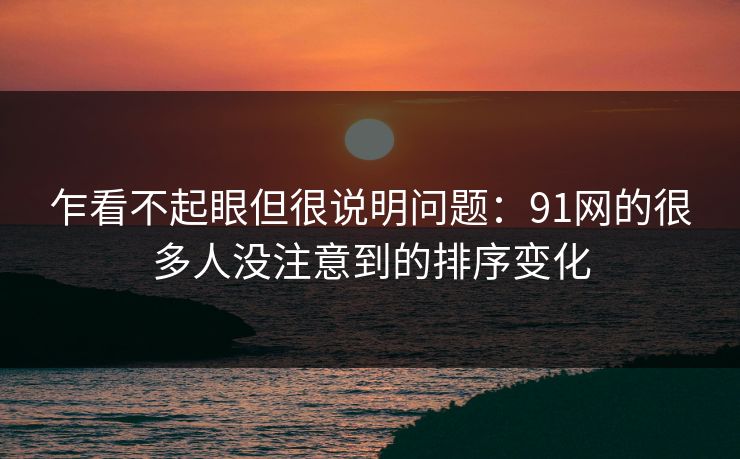 乍看不起眼但很说明问题：91网的很多人没注意到的排序变化