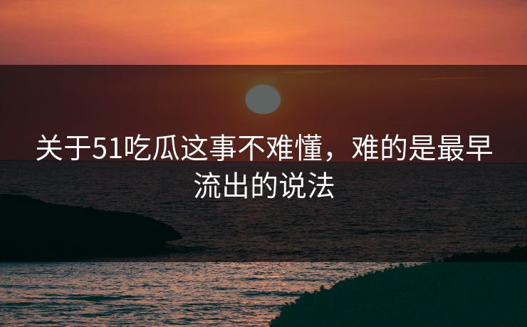 关于51吃瓜这事不难懂，难的是最早流出的说法