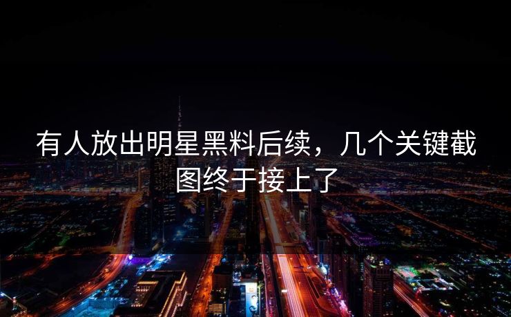 有人放出明星黑料后续,几个关键截图终于接上了 有人放出明星黑料后续,几个关键截图终于接上了