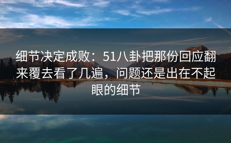 细节决定成败：51八卦把那份回应翻来覆去看了几遍，问题还是出在不起眼的细节