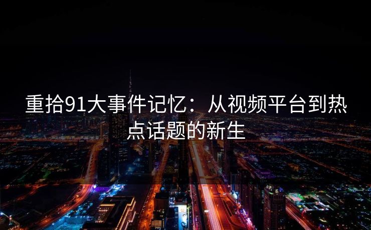 重拾91大事件记忆:从视频平台到热点话题的新生 重拾91大事件记忆:从视频平台到热点话题的新生