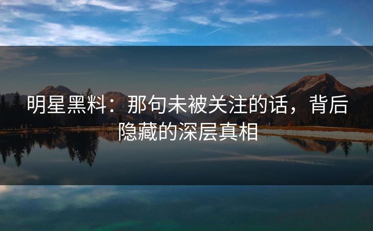 明星黑料：那句未被关注的话，背后隐藏的深层真相