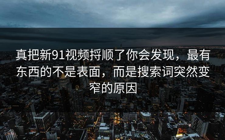 真把新91视频捋顺了你会发现,最有东西的不是表面,而是搜索词突然变窄的原因 真把新91视频捋顺了你会发现,最有东西的不是表面,而是搜索词突然变窄的原因