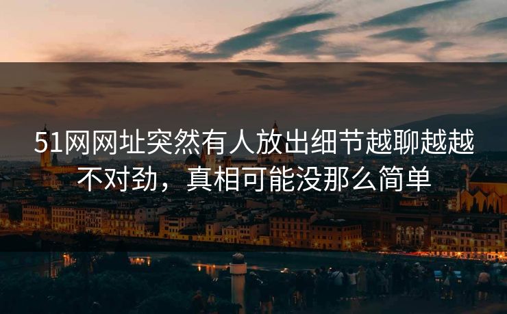 51网网址突然有人放出细节越聊越越不对劲,真相可能没那么简单 51网网址突然有人放出细节越聊越越不对劲,真相可能没那么简单