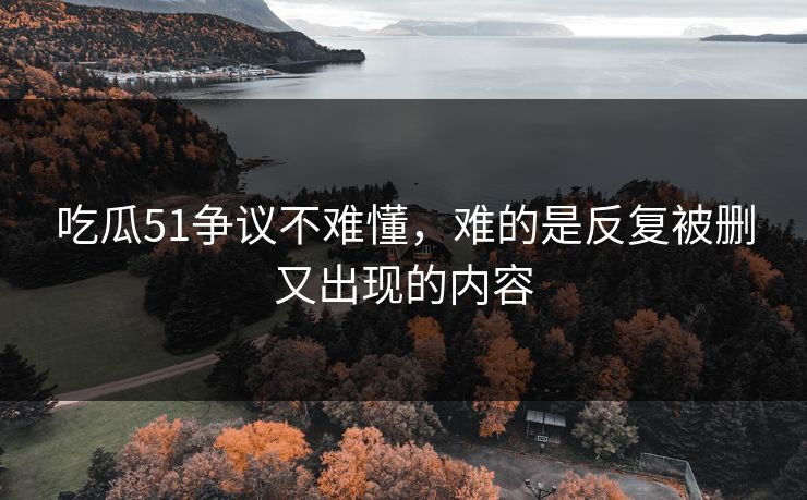 吃瓜51争议不难懂,难的是反复被删又出现的内容 吃瓜51争议不难懂,难的是反复被删又出现的内容