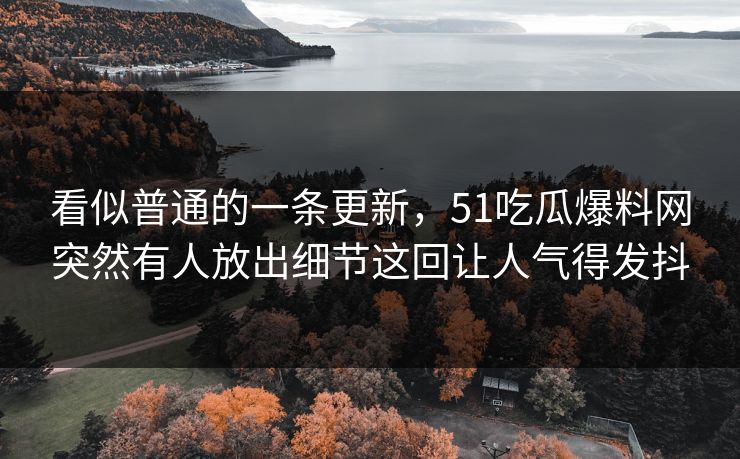 看似普通的一条更新,51吃瓜爆料网突然有人放出细节这回让人气得发抖 看似普通的一条更新,51吃瓜爆料网突然有人放出细节这回让人气得发抖