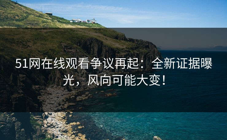 51网在线观看争议再起:全新证据曝光,风向可能大变! 51网在线观看争议再起:全新证据曝光,风向可能大变!