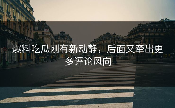 爆料吃瓜刚有新动静，后面又牵出更多评论风向