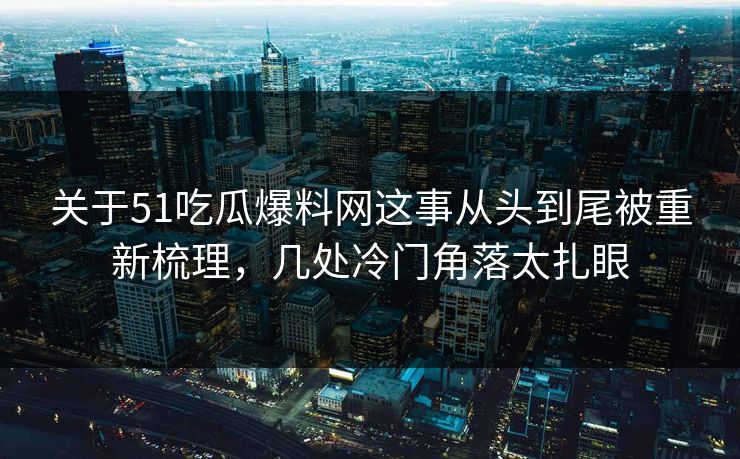 关于51吃瓜爆料网这事从头到尾被重新梳理，几处冷门角落太扎眼