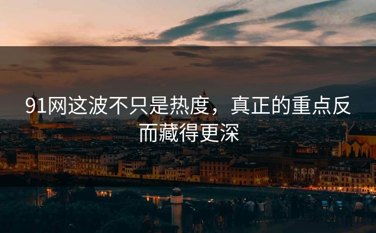 91网这波不只是热度,真正的重点反而藏得更深 91网这波不只是热度,真正的重点反而藏得更深