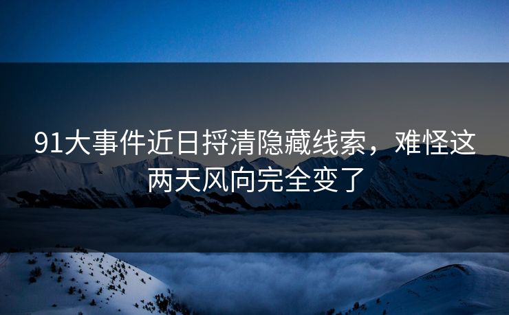 91大事件近日捋清隐藏线索，难怪这两天风向完全变了