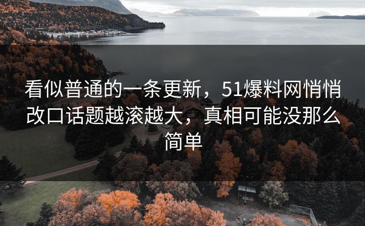 看似普通的一条更新，51爆料网悄悄改口话题越滚越大，真相可能没那么简单