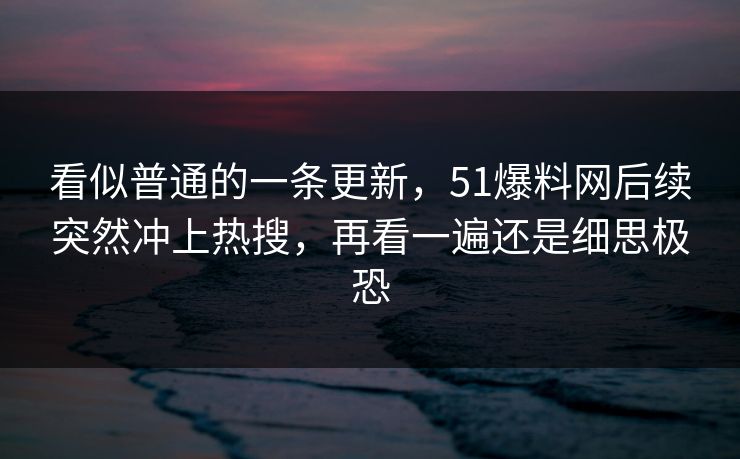 看似普通的一条更新,51爆料网后续突然冲上热搜,再看一遍还是细思极恐 看似普通的一条更新,51爆料网后续突然冲上热搜,再看一遍还是细思极恐