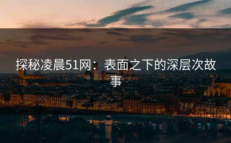 探秘凌晨51网:表面之下的深层次故事 探秘凌晨51网:表面之下的深层次故事