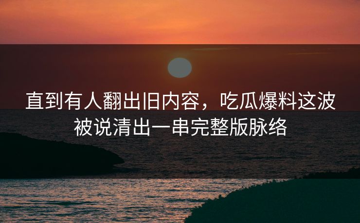 直到有人翻出旧内容,吃瓜爆料这波被说清出一串完整版脉络 直到有人翻出旧内容,吃瓜爆料这波被说清出一串完整版脉络
