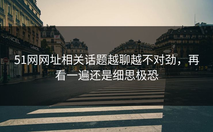 51网网址相关话题越聊越不对劲，再看一遍还是细思极恐