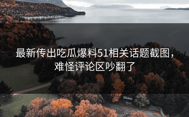 最新传出吃瓜爆料51相关话题截图,难怪评论区吵翻了 最新传出吃瓜爆料51相关话题截图,难怪评论区吵翻了