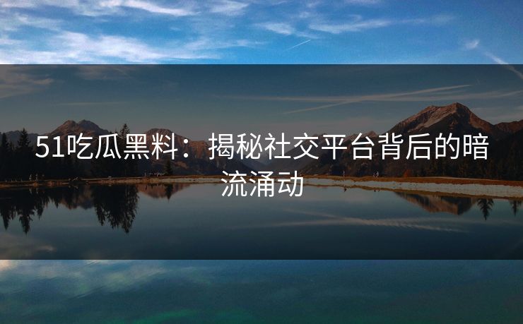 51吃瓜黑料：揭秘社交平台背后的暗流涌动