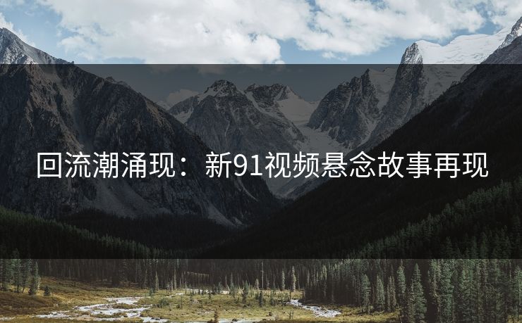 回流潮涌现:新91视频悬念故事再现 回流潮涌现:新91视频悬念故事再现