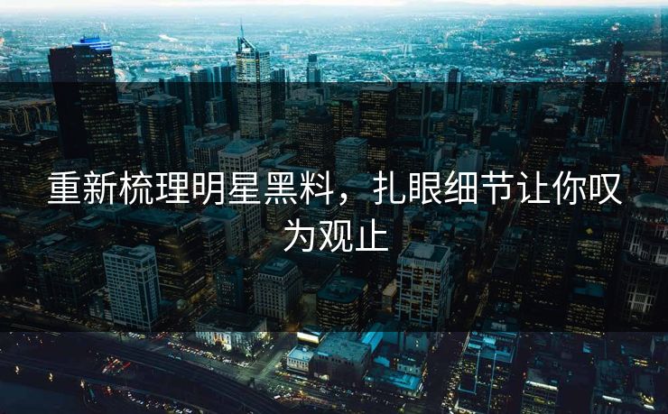 重新梳理明星黑料，扎眼细节让你叹为观止