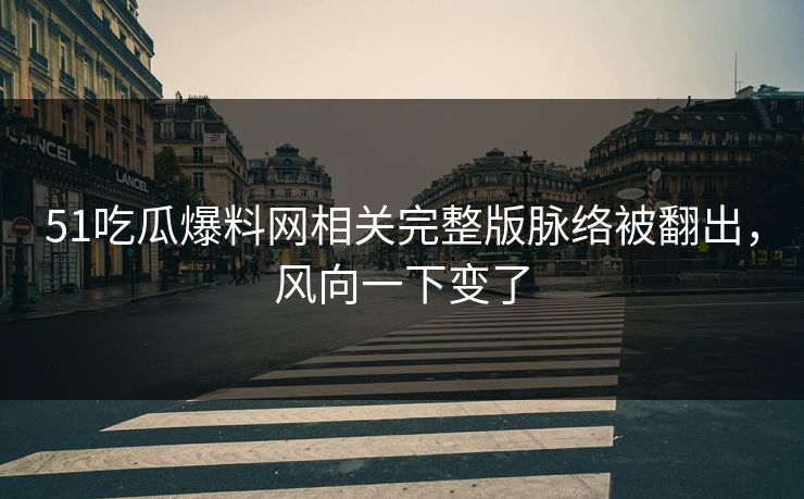 51吃瓜爆料网相关完整版脉络被翻出,风向一下变了 51吃瓜爆料网相关完整版脉络被翻出,风向一下变了