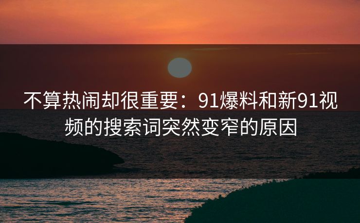 不算热闹却很重要：91爆料和新91视频的搜索词突然变窄的原因