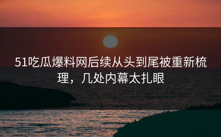 51吃瓜爆料网后续从头到尾被重新梳理，几处内幕太扎眼