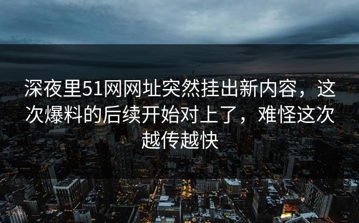 深夜里51网网址突然挂出新内容,这次爆料的后续开始对上了,难怪这次越传越快 深夜里51网网址突然挂出新内容,这次爆料的后续开始对上了,难怪这次越传越快