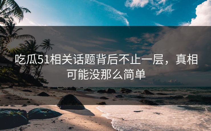 吃瓜51相关话题背后不止一层，真相可能没那么简单