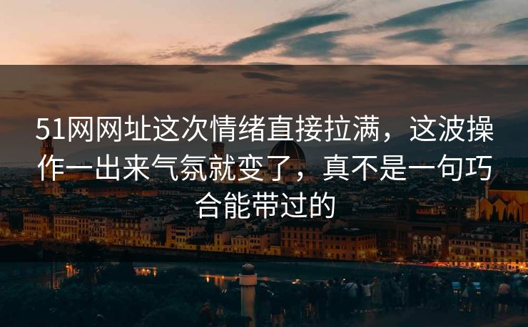 51网网址这次情绪直接拉满，这波操作一出来气氛就变了，真不是一句巧合能带过的