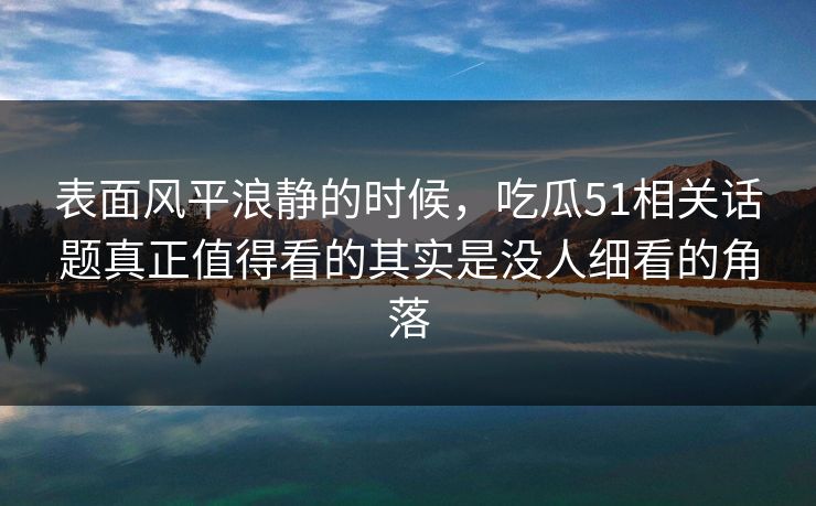 表面风平浪静的时候,吃瓜51相关话题真正值得看的其实是没人细看的角落 表面风平浪静的时候,吃瓜51相关话题真正值得看的其实是没人细看的角落