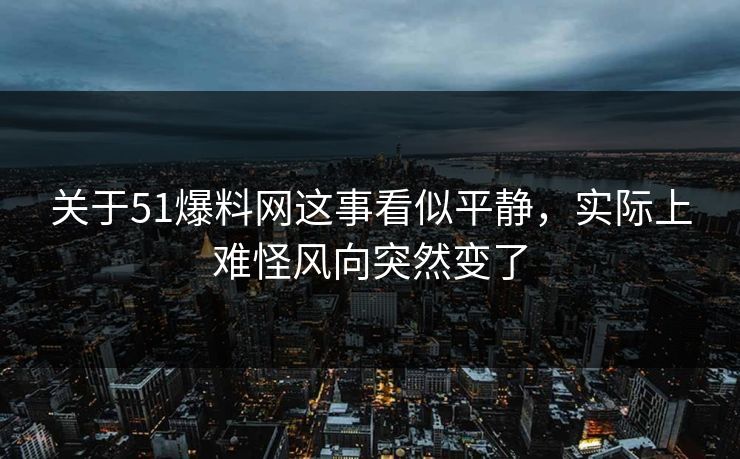关于51爆料网这事看似平静，实际上难怪风向突然变了