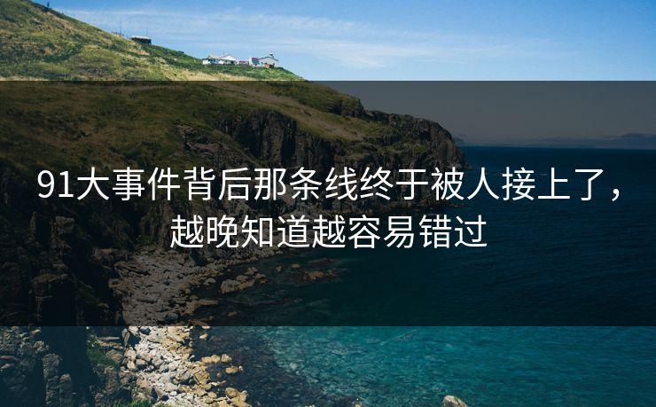 91大事件背后那条线终于被人接上了，越晚知道越容易错过